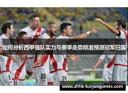 如何分析西甲强队实力与赛季走势精准预测冠军归属